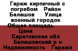 Гараж кирпичный с погребом › Район ­ Балашов-3 › Улица ­ военный городок › Общая площадь ­ 24 › Цена ­ 100 000 - Саратовская обл., Балашовский р-н Недвижимость » Гаражи   . Саратовская обл.